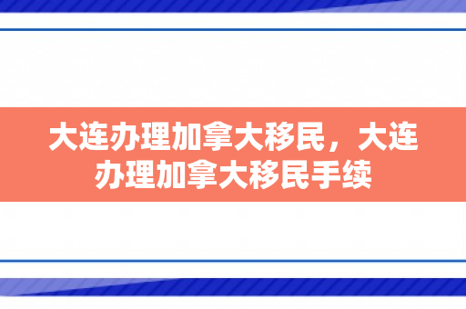 大连办理加拿大移民，大连办理加拿大移民手续