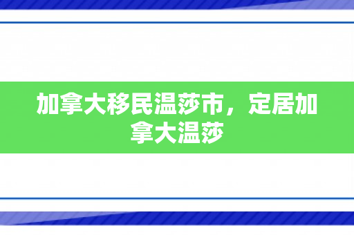 加拿大移民温莎市，定居加拿大温莎