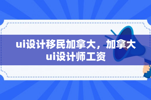 ui设计移民加拿大，加拿大ui设计师工资