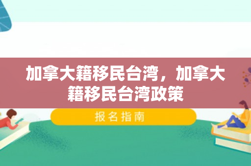 加拿大籍移民台湾，加拿大籍移民台湾政策