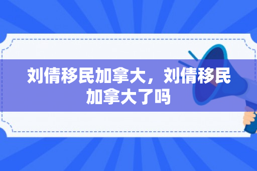刘倩移民加拿大，刘倩移民加拿大了吗