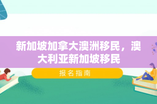 新加坡加拿大澳洲移民，澳大利亚新加坡移民