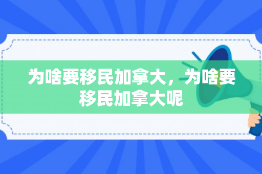 为啥要移民加拿大，为啥要移民加拿大呢