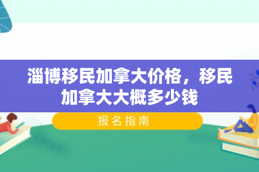 淄博移民加拿大价格，移民加拿大大概多少钱