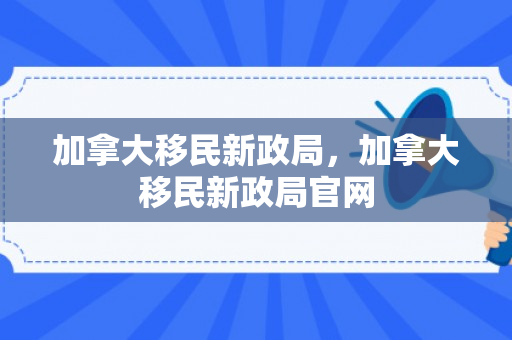 加拿大移民新政局，加拿大移民新政局官网