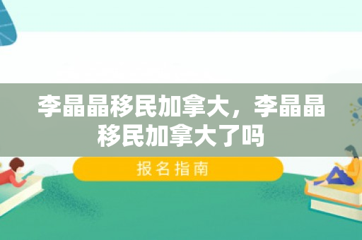 李晶晶移民加拿大，李晶晶移民加拿大了吗