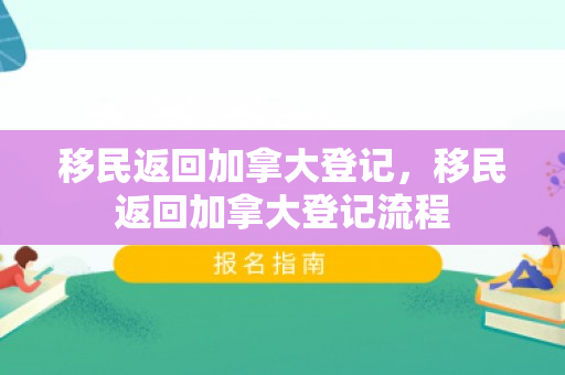 移民返回加拿大登记，移民返回加拿大登记流程