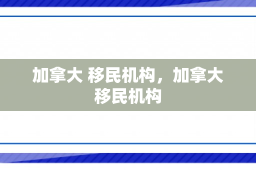 加拿大 移民机构，加拿大移民机构
