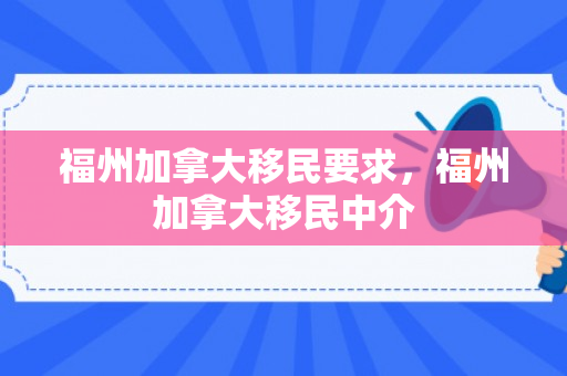 福州加拿大移民要求，福州加拿大移民中介