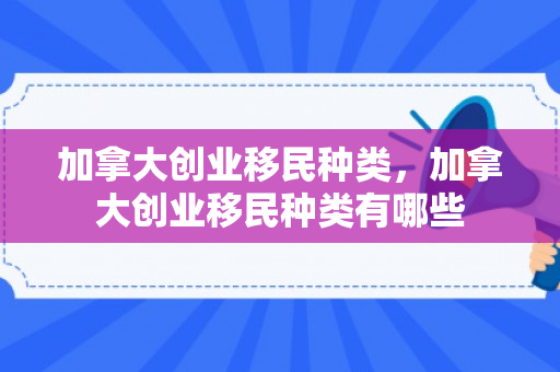 加拿大创业移民种类，加拿大创业移民种类有哪些