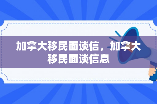 加拿大移民面谈信，加拿大移民面谈信息