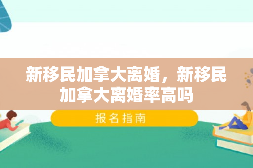 新移民加拿大离婚，新移民加拿大离婚率高吗