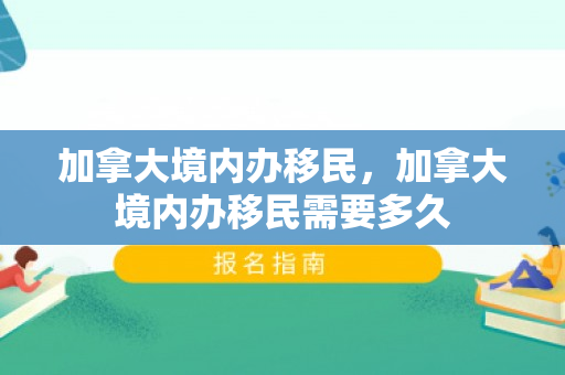 加拿大境内办移民，加拿大境内办移民需要多久