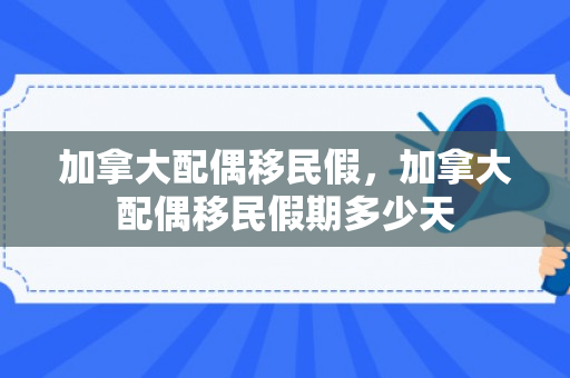加拿大配偶移民假，加拿大配偶移民假期多少天