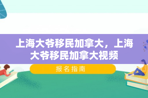 上海大爷移民加拿大，上海大爷移民加拿大视频
