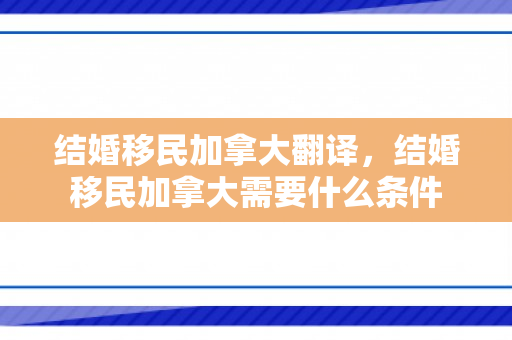 结婚移民加拿大翻译，结婚移民加拿大需要什么条件