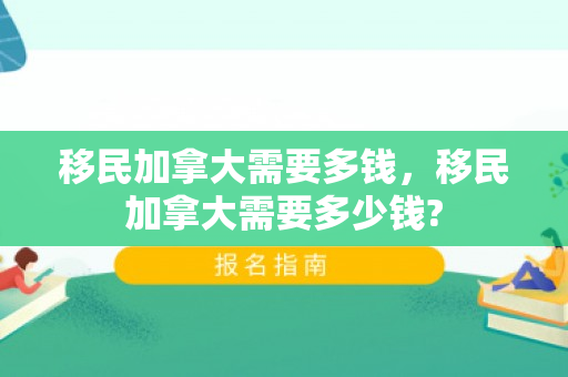 移民加拿大需要多钱，移民加拿大需要多少钱?