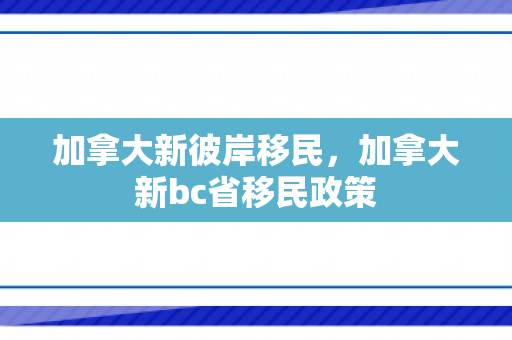 加拿大新彼岸移民，加拿大新bc省移民政策