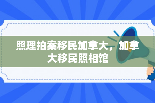 照理拍案移民加拿大，加拿大移民照相馆