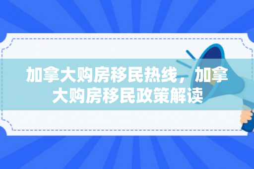 加拿大购房移民热线，加拿大购房移民政策解读
