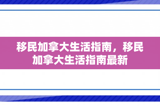 移民加拿大生活指南，移民加拿大生活指南最新