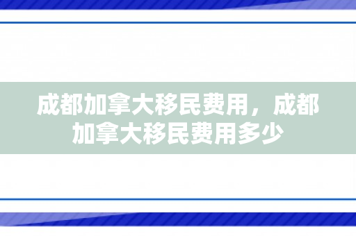 成都加拿大移民费用，成都加拿大移民费用多少