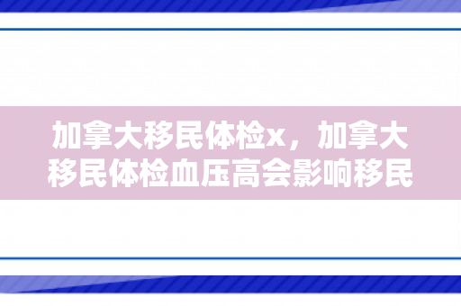 加拿大移民体检x，加拿大移民体检血压高会影响移民吗?