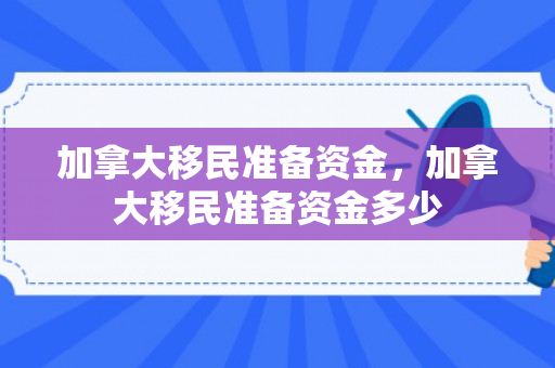 加拿大移民准备资金，加拿大移民准备资金多少