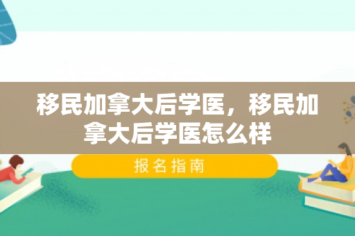 移民加拿大后学医，移民加拿大后学医怎么样