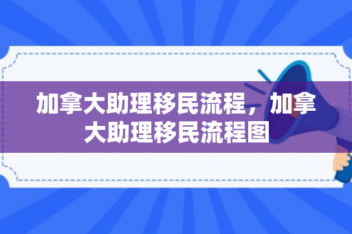 加拿大助理移民流程，加拿大助理移民流程图