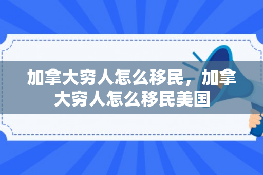 加拿大穷人怎么移民，加拿大穷人怎么移民美国