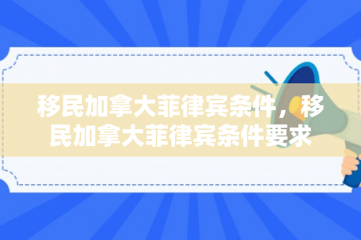 移民加拿大菲律宾条件，移民加拿大菲律宾条件要求