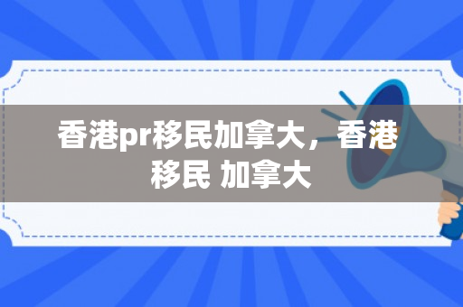 香港pr移民加拿大，香港 移民 加拿大