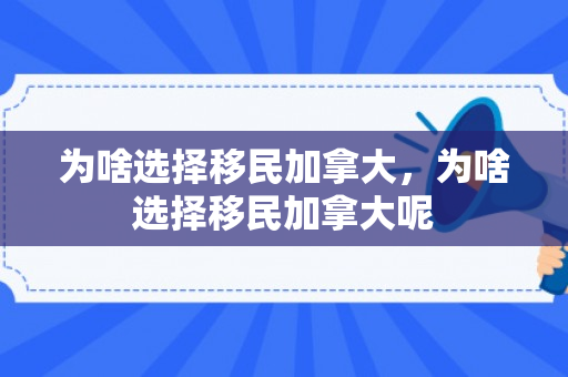 为啥选择移民加拿大，为啥选择移民加拿大呢