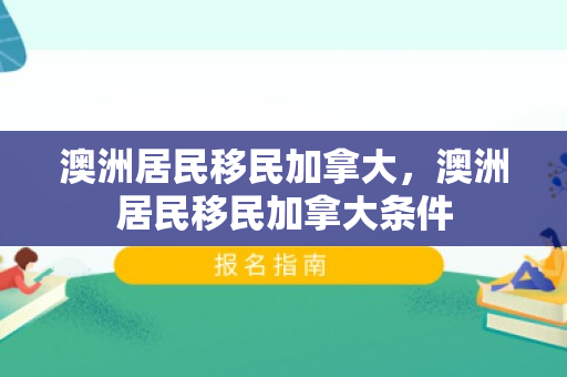 澳洲居民移民加拿大，澳洲居民移民加拿大条件