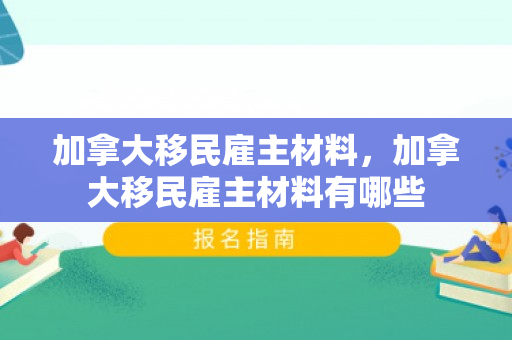 加拿大移民雇主材料，加拿大移民雇主材料有哪些