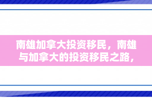 南雄加拿大投资移民，南雄与加拿大的投资移民之路，开启全新篇章