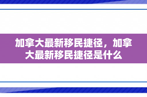 加拿大最新移民捷径，加拿大最新移民捷径是什么