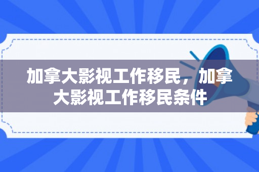 加拿大影视工作移民，加拿大影视工作移民条件
