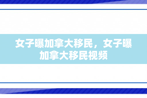 女子曝加拿大移民，女子曝加拿大移民视频