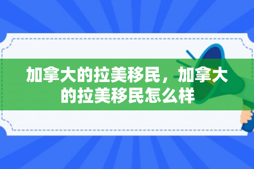 加拿大的拉美移民，加拿大的拉美移民怎么样