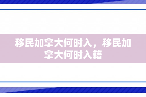 移民加拿大何时入，移民加拿大何时入籍
