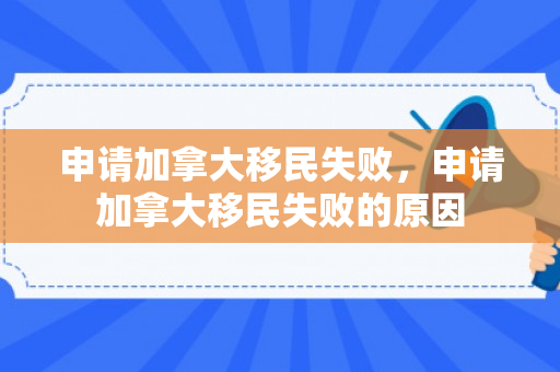 申请加拿大移民失败，申请加拿大移民失败的原因