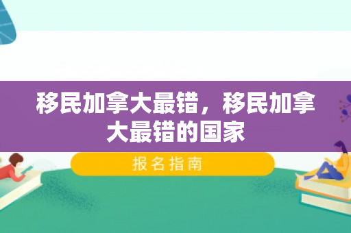 移民加拿大最错，移民加拿大最错的国家