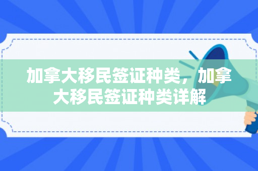 加拿大移民签证种类，加拿大移民签证种类详解