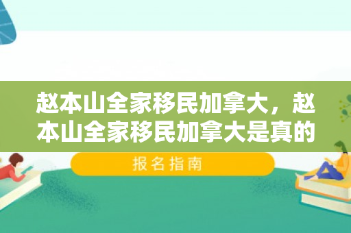 赵本山全家移民加拿大，赵本山全家移民加拿大是真的吗?