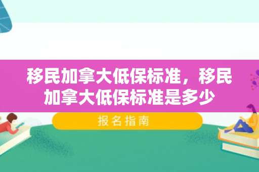 移民加拿大低保标准，移民加拿大低保标准是多少