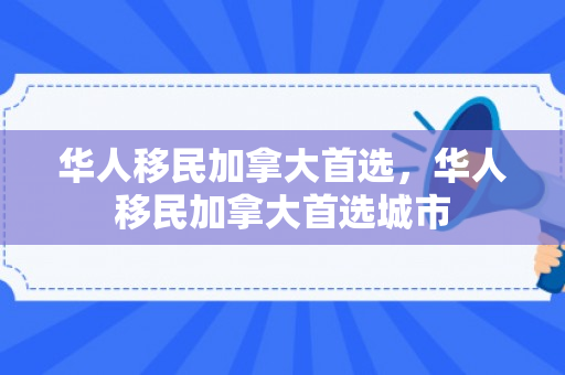 华人移民加拿大首选，华人移民加拿大首选城市