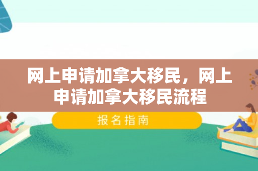 网上申请加拿大移民，网上申请加拿大移民流程