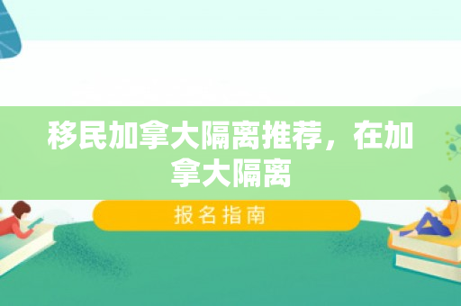 移民加拿大隔离推荐，在加拿大隔离